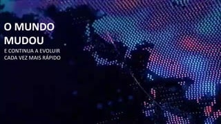 O MUNDO
MUDOU
E CONTINUA A EVOLUIR
CADA VEZ MAIS RÁPIDO
 