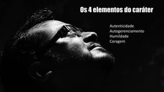Os 4 elementos do caráter
Autenticidade
Autogerenciamento
Humildade
Coragem
 