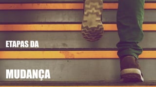 ETAPAS DA
MUDANÇA
 