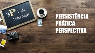 PERSISTÊNCIA
PRÁTICA
PERSPECTIVA
 