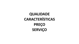 QUALIDADE
CARACTERÍSTICAS
PREÇO
SERVIÇO
 