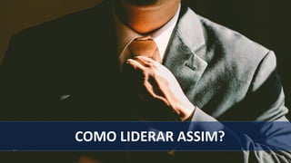 COMO LIDERAR ASSIM?
 