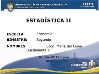 ESTADÍSTICA II  ESCUELA : NOMBRES: Economía Econ. María del Cisne Bustamante Y. BIMESTRE: Segundo  Octubre 2011-Febrero 2012 