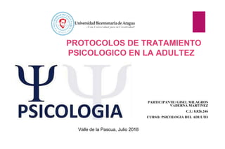 Valle de la Pascua, Julio 2018
PROTOCOLOS DE TRATAMIENTO
PSICOLOGICO EN LA ADULTEZ
PARTICIPANTE: GISEL MILAGROS
VADERNA MARTINEZ
C.I.: 8.826.246
CURSO: PSICOLOGIA DEL ADULTO
 