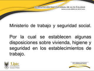 Ministerio de trabajo y seguridad social.

Por la cual se establecen algunas
disposiciones sobre vivienda, higiene y
seguridad en los establecimientos de
trabajo.

 