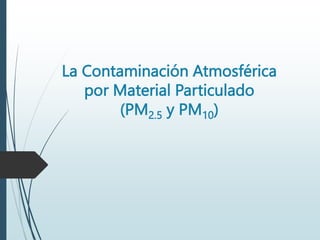 La Contaminación Atmosférica
por Material Particulado
(PM2.5 y PM10)
 