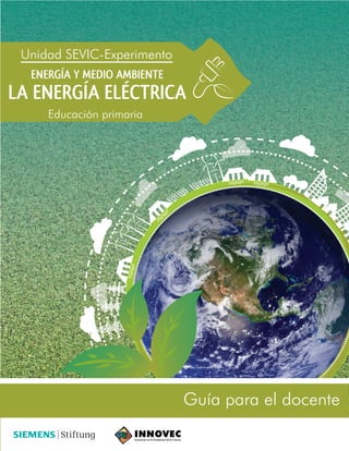 Guía para el docente
Unidad SEVIC-Experimento
Educación primaria
ENERGÍA Y MEDIO AMBIENTE
LA ENERGÍA ELÉCTRICA
 