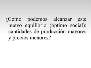¿Cómo podemos alcanzar este nuevo equilibrio (óptimo social): cantidades de producción mayores y precios menores? 