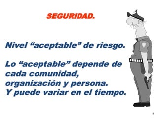 SEGURIDAD.


Nivel “aceptable” de riesgo.

Lo “aceptable” depende de
cada comunidad,
organización y persona.
Y puede variar en el tiempo.

                               9
 