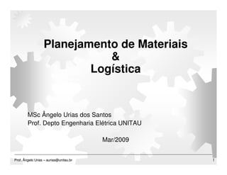 Planejamento de Materiais
                             &
                          Logística


        MSc Ângelo Urias dos Santos
        Prof. Depto Engenharia Elétrica UNITAU

                                        Mar/2009


Prof. Ângelo Urias – aurias@unitau.br              1
 
