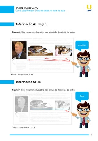 Como potencializar o uso de slides na sala de aula
POWERPOINTZANDO
9
Figura 6 - Slide meramente ilustrativo para simulação de seleção de textos.
Fonte: Unipê Virtual, 2015.
imagens
Informação 4: imagens
Figura 7 - Slide meramente ilustrativo para simulação de seleção de textos.
Informação 5: link
link
Fonte: Unipê Virtual, 2015.
 