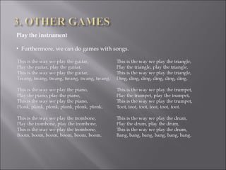 Play the instrument   Furthermore, we can do games with songs.  