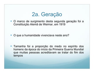 2a. Geração
 O marco de surgimento desta segunda geração foi a
  Constituição Alemã de Weimar, em 1919


 O que a humanidade vivenciava neste ano?


 Tamanha foi a proporção do medo no espírito dos
  homens da época do início da Primeira Guerra Mundial
  que muitas pessoas acreditavam se tratar do fim dos
  tempos
 