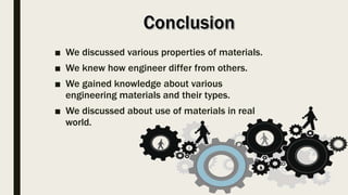 ■ We discussed various properties of materials.
■ We knew how engineer differ from others.
■ We gained knowledge about various
engineering materials and their types.
■ We discussed about use of materials in real
world.
 