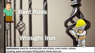 Applications: Used for making bolts and chains, crane hooks, railway
coupling, pipes and pipes fitting plates sheets bars etc.
 