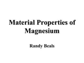 Material Properties ofMaterial Properties of
MagnesiumMagnesium
Randy Beals
 