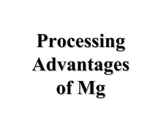 ProcessingProcessing
AdvantagesAdvantages
of Mgof Mg
 