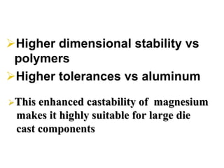 Higher dimensional stability vs
polymers
Higher tolerances vs aluminum
This enhancedThis enhanced castabilitycastability of magnesiumof magnesium
makes it highly suitable for large diemakes it highly suitable for large die
cast componentscast components
 