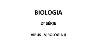 BIOLOGIA
2ª SÉRIE
VÍRUS - VIROLOGIA II
 
