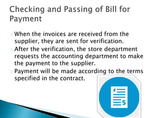  When the invoices are received from the
supplier, they are sent for verification.
 After the verification, the store department
requests the accounting department to make
the payment to the supplier.
 Payment will be made according to the terms
specified in the contract.
 
