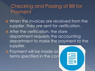  When the invoices are received from the
supplier, they are sent for verification.
 After the verification, the store
department requests the accounting
department to make the payment to the
supplier.
 Payment will be made according to the
terms specified in the contract.
 