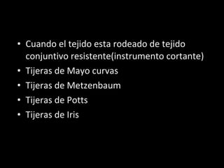 • Cuando el tejido esta rodeado de tejido
  conjuntivo resistente(instrumento cortante)
• Tijeras de Mayo curvas
• Tijeras de Metzenbaum
• Tijeras de Potts
• Tijeras de Iris
 