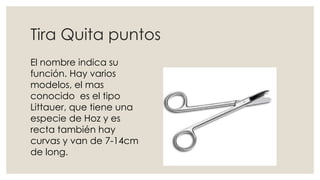 Tira Quita puntos 
El nombre indica su 
función. Hay varios 
modelos, el mas 
conocido es el tipo 
Littauer, que tiene una 
especie de Hoz y es 
recta también hay 
curvas y van de 7-14cm 
de long. 
 