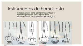 Instrumentos de hemostasia 
◦ Indispensables para comprimir puntos de 
hemorragia focal, con la punta del 
instrumento se toma el vaso hemorrágico. 
 