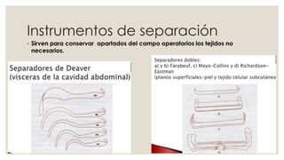 Instrumentos de separación 
◦ Sirven para conservar apartados del campo operatorios los tejidos no 
necesarios. 
 