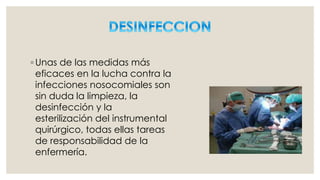 ◦ Unas de las medidas más 
eficaces en la lucha contra la 
infecciones nosocomiales son 
sin duda la limpieza, la 
desinfección y la 
esterilización del instrumental 
quirúrgico, todas ellas tareas 
de responsabilidad de la 
enfermería. 
 