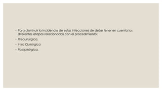 ◦ Para disminuir la incidencia de estas infecciones de debe tener en cuenta las 
diferentes etapas relacionadas con el procedimiento: 
◦ Prequirúrgica, 
◦ Intra Quirúrgica 
◦ Posquirúrgica. 
 