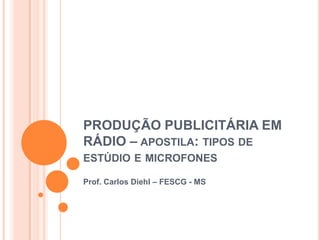 PRODUÇÃO PUBLICITÁRIA EM
RÁDIO – APOSTILA: TIPOS DE
ESTÚDIO E MICROFONES

Prof. Carlos Diehl – FESCG - MS
 