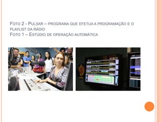 FOTO 2 - PULSAR – PROGRAMA QUE EFETUA A PROGRAMAÇÃO E O
PLAYLIST DA RÁDIO
FOTO 1 – ESTÚDIO DE OPERAÇÃO AUTOMÁTICA
 