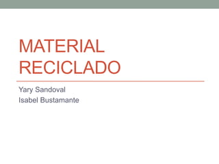 MATERIAL
RECICLADO
Yary Sandoval
Isabel Bustamante
 