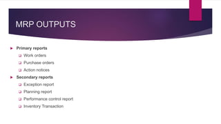 MRP OUTPUTS
 Primary reports
 Work orders
 Purchase orders
 Action notices
 Secondary reports
 Exception report
 Planning report
 Performance control report
 Inventory Transaction
 