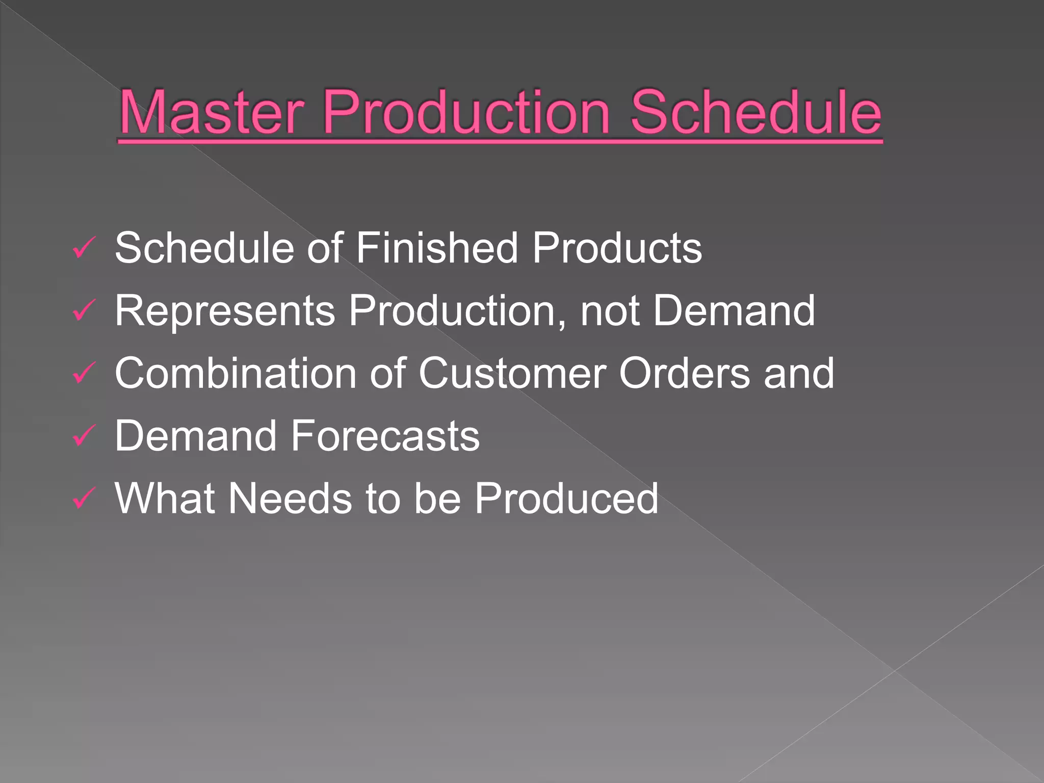  Schedule of Finished Products
 Represents Production, not Demand
 Combination of Customer Orders and
 Demand Forecasts
 What Needs to be Produced
 