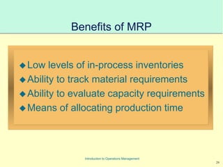 29
Introduction to Operations Management
Benefits of MRP
Low levels of in-process inventories
Ability to track material requirements
Ability to evaluate capacity requirements
Means of allocating production time
 