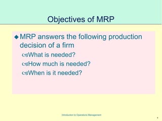 4
Introduction to Operations Management
Objectives of MRP
MRP answers the following production
decision of a firm
What is needed?
How much is needed?
When is it needed?
 