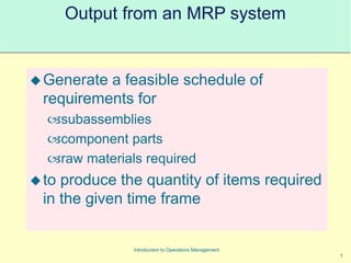7
Introduction to Operations Management
Output from an MRP system
Generate a feasible schedule of
requirements for
subassemblies
component parts
raw materials required
to produce the quantity of items required
in the given time frame
 