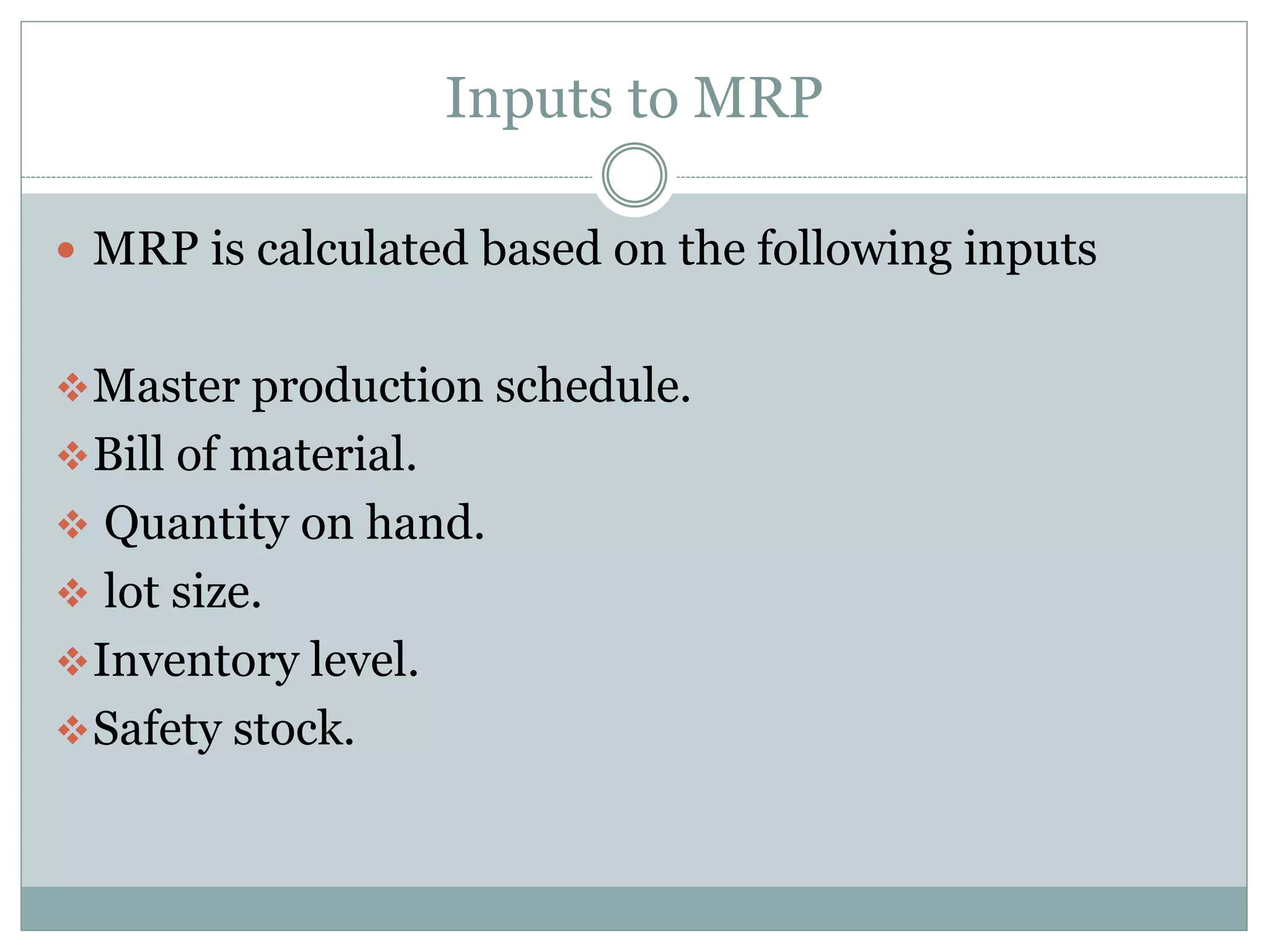 Inputs to MRP
 MRP is calculated based on the following inputs
Master production schedule.
Bill of material.
 Quantity on hand.
 lot size.
Inventory level.
Safety stock.
 