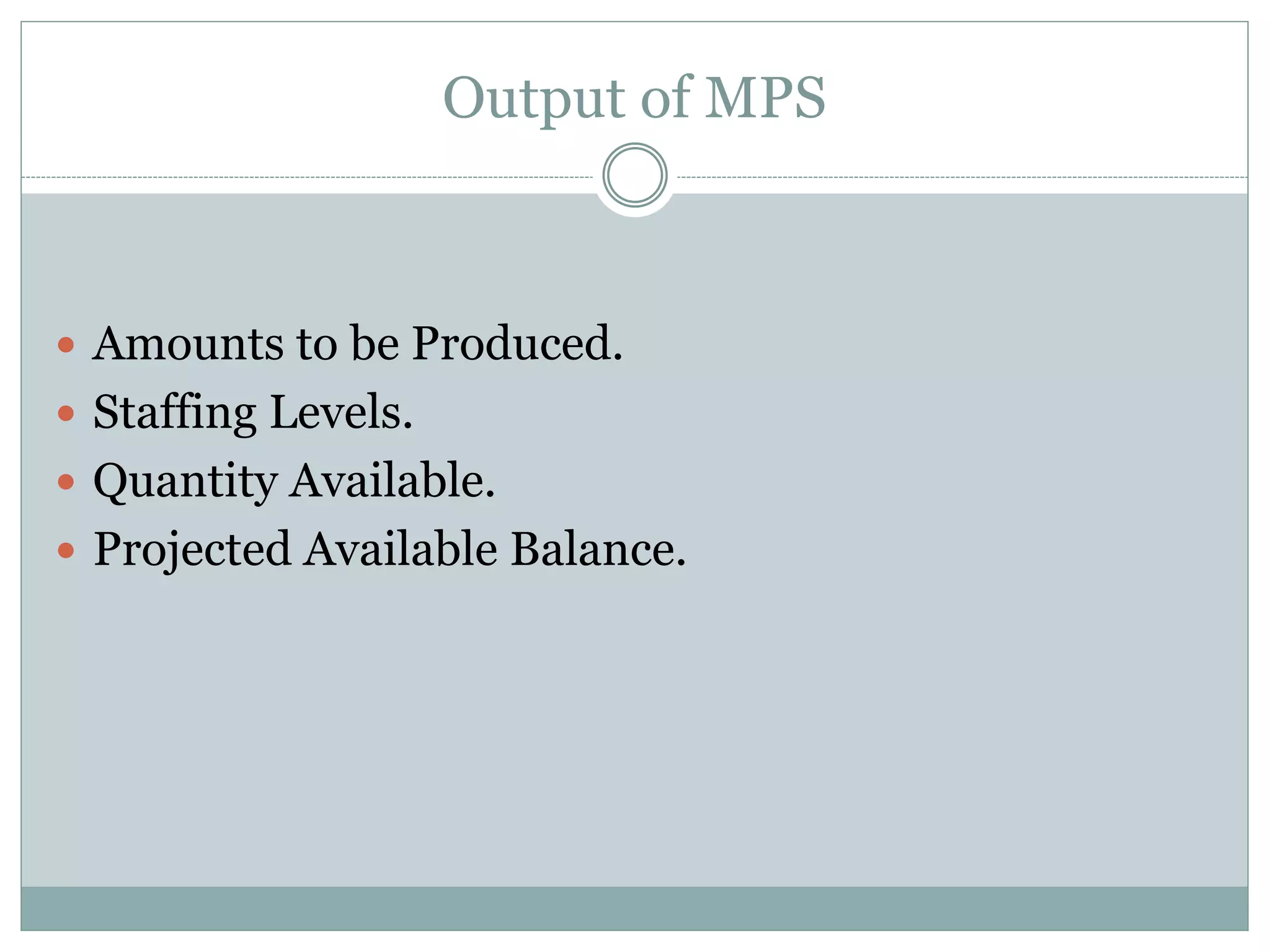 Output of MPS
 Amounts to be Produced.
 Staffing Levels.
 Quantity Available.
 Projected Available Balance.
 