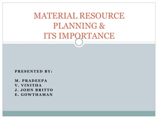 P R E S E N T E D B Y :
M . P R A D E E P A
V . V I N I T H A
J . J O H N B R I T T O
E . G O W T H A M A N
MATERIAL RESOURCE
PLANNING &
ITS IMPORTANCE
 