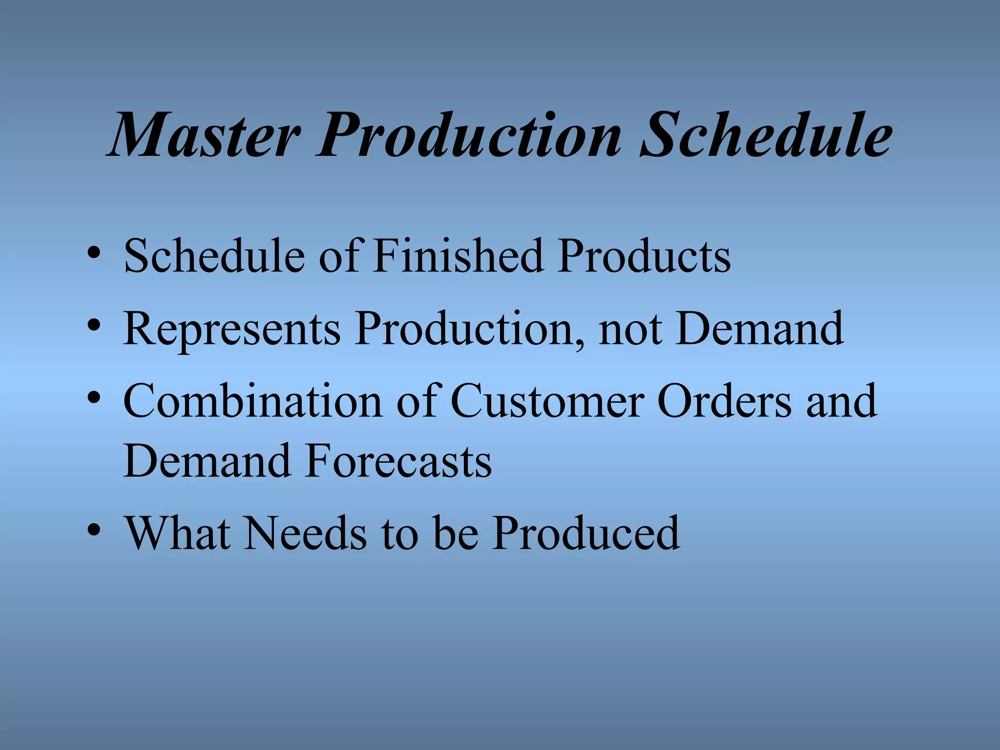 Master Production Schedule Schedule of Finished Products Represents Production, not Demand Combination of Customer Orders and Demand Forecasts What Needs to be Produced 