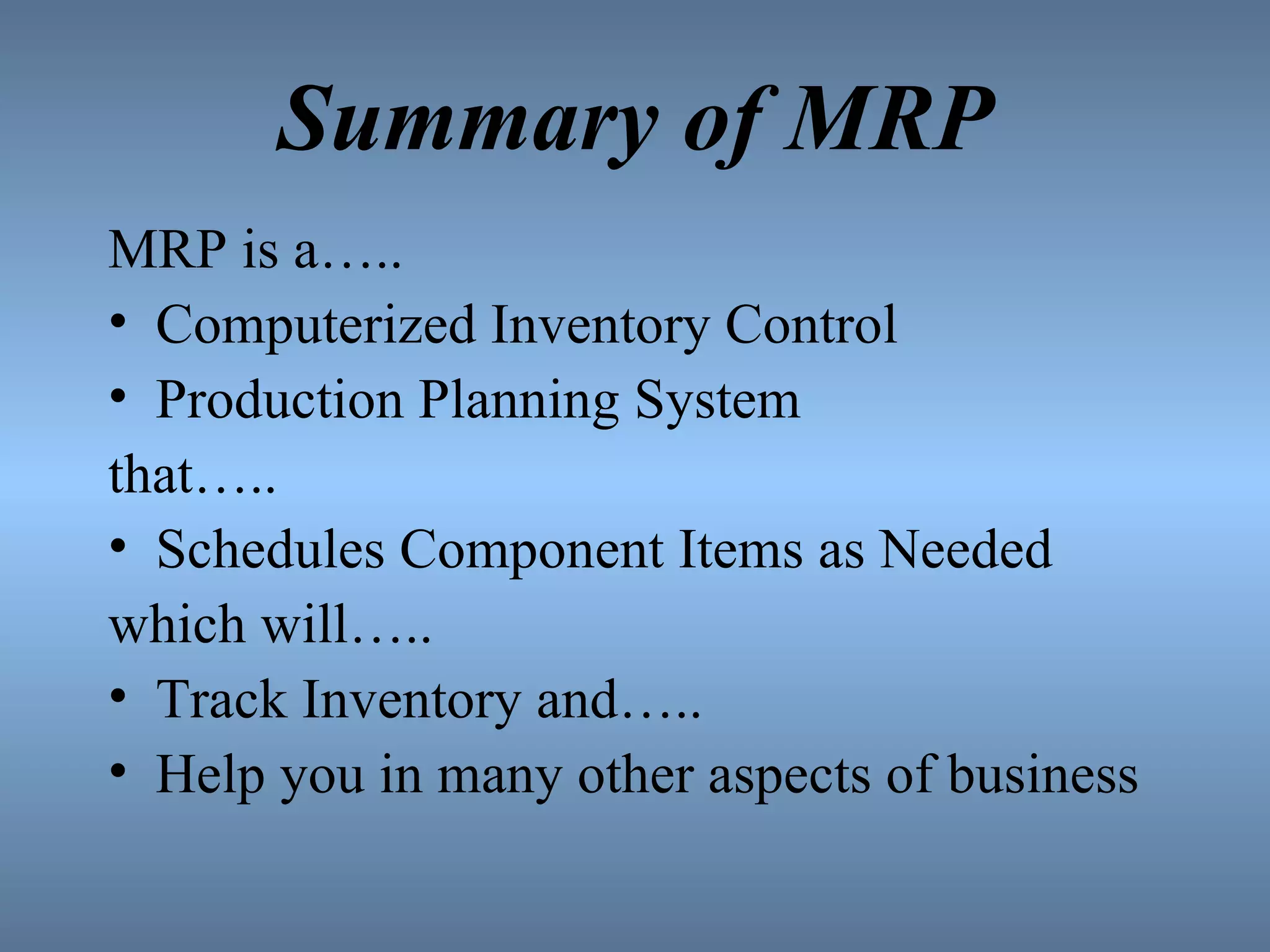 Summary of MRP MRP is a….. Computerized Inventory Control Production Planning System that….. Schedules Component Items as Needed which will….. Track Inventory and….. Help you in many other aspects of business 