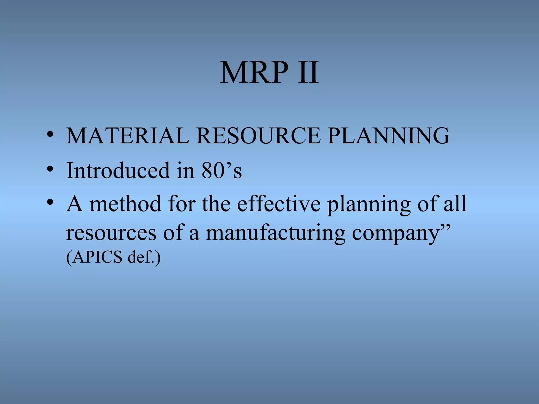 MRP II MATERIAL RESOURCE PLANNING Introduced in 80’s A method for the effective planning of all resources of a manufacturing company”  (APICS def.) 