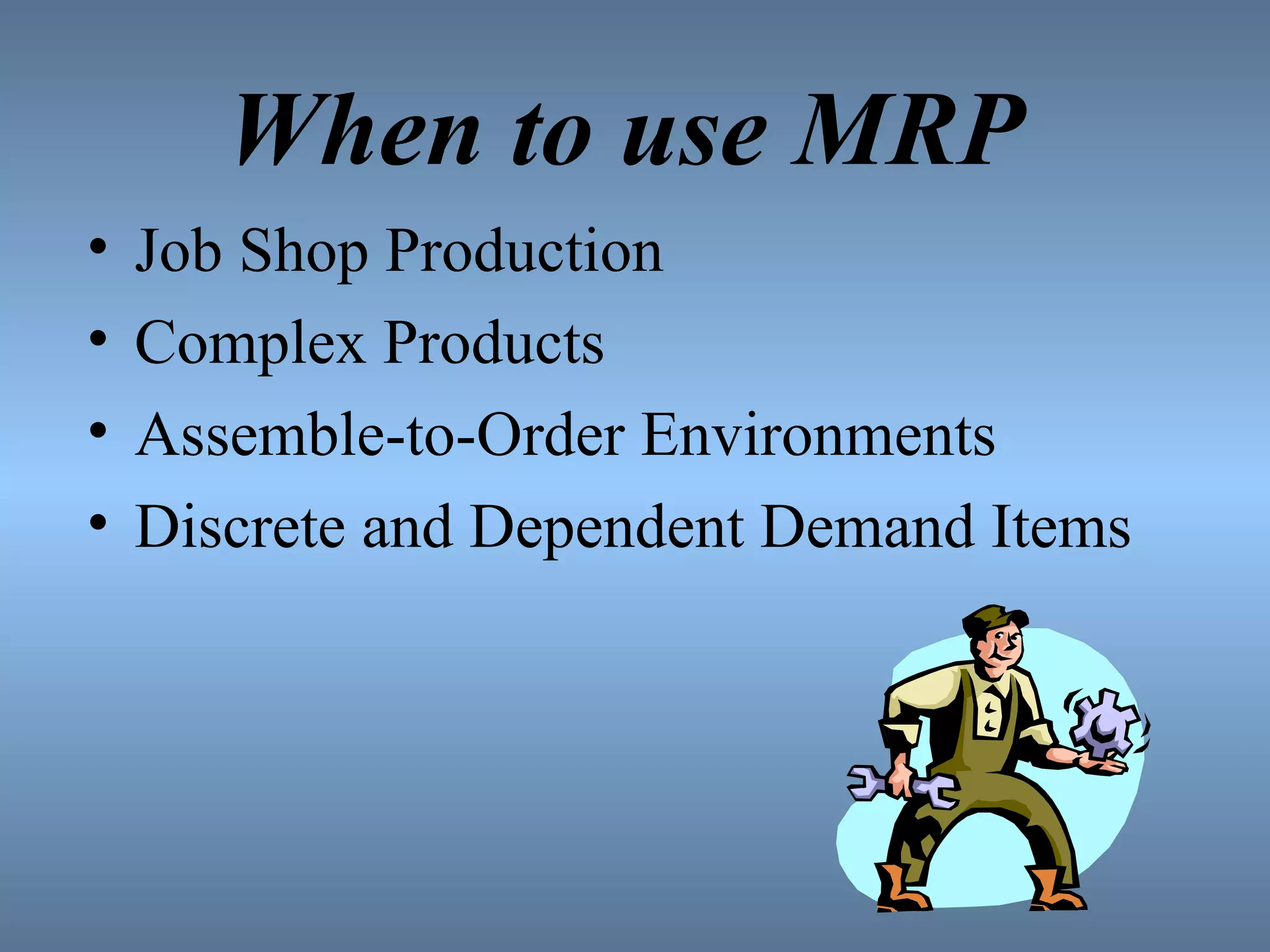 When to use MRP Job Shop Production Complex Products Assemble-to-Order Environments Discrete and Dependent Demand Items 