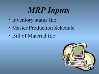 MRP Inputs
• Inventory status file
• Master Production Schedule
• Bill of Material file
 