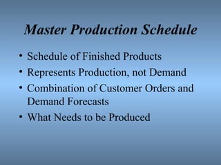 Master Production Schedule
• Schedule of Finished Products
• Represents Production, not Demand
• Combination of Customer Orders and
Demand Forecasts
• What Needs to be Produced
 