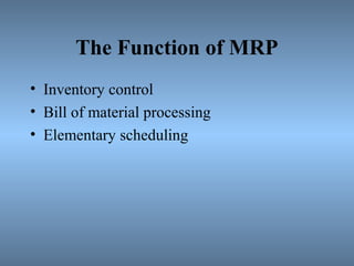The Function of MRP
• Inventory control
• Bill of material processing
• Elementary scheduling
 