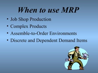 When to use MRP
• Job Shop Production
• Complex Products
• Assemble-to-Order Environments
• Discrete and Dependent Demand Items
 